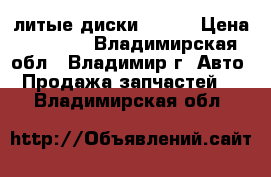  литые диски  r-15 › Цена ­ 4 000 - Владимирская обл., Владимир г. Авто » Продажа запчастей   . Владимирская обл.